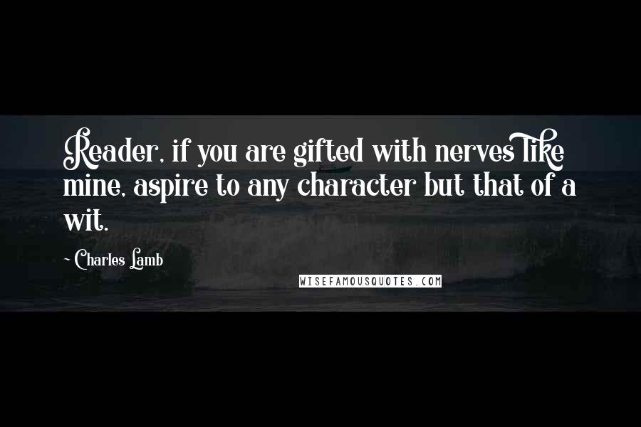 Charles Lamb Quotes: Reader, if you are gifted with nerves like mine, aspire to any character but that of a wit.