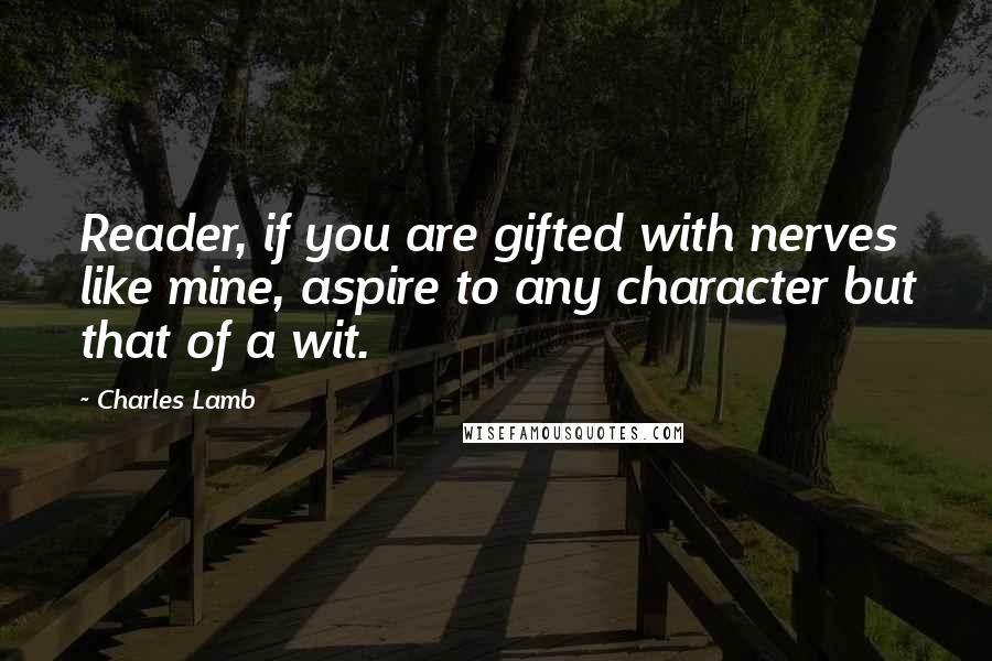 Charles Lamb Quotes: Reader, if you are gifted with nerves like mine, aspire to any character but that of a wit.