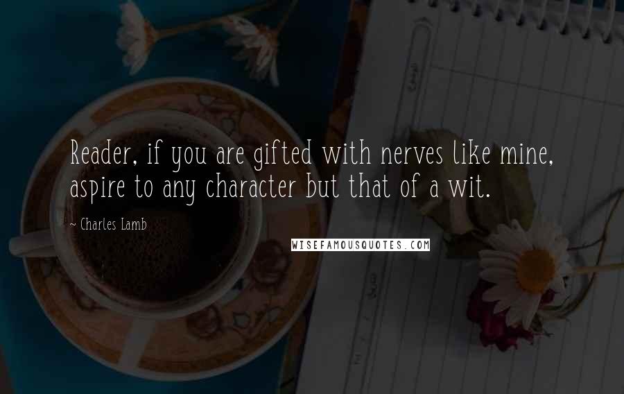 Charles Lamb Quotes: Reader, if you are gifted with nerves like mine, aspire to any character but that of a wit.