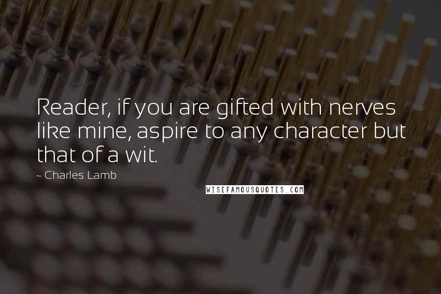 Charles Lamb Quotes: Reader, if you are gifted with nerves like mine, aspire to any character but that of a wit.