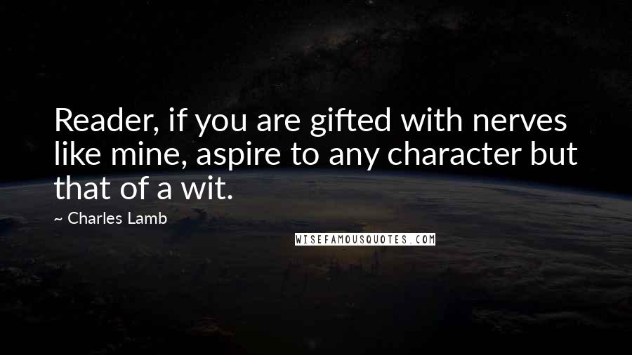 Charles Lamb Quotes: Reader, if you are gifted with nerves like mine, aspire to any character but that of a wit.