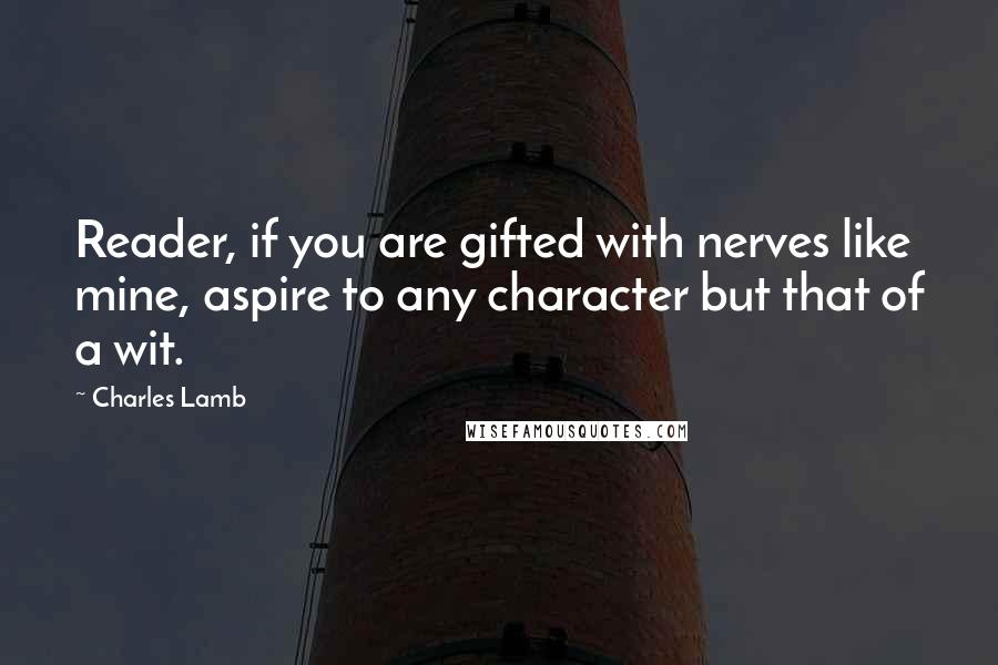 Charles Lamb Quotes: Reader, if you are gifted with nerves like mine, aspire to any character but that of a wit.