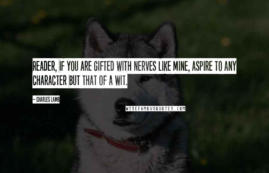 Charles Lamb Quotes: Reader, if you are gifted with nerves like mine, aspire to any character but that of a wit.