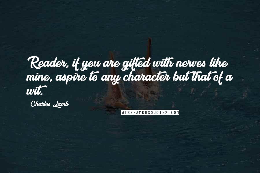 Charles Lamb Quotes: Reader, if you are gifted with nerves like mine, aspire to any character but that of a wit.