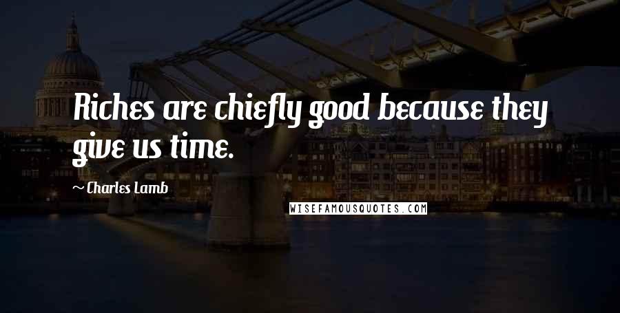 Charles Lamb Quotes: Riches are chiefly good because they give us time.