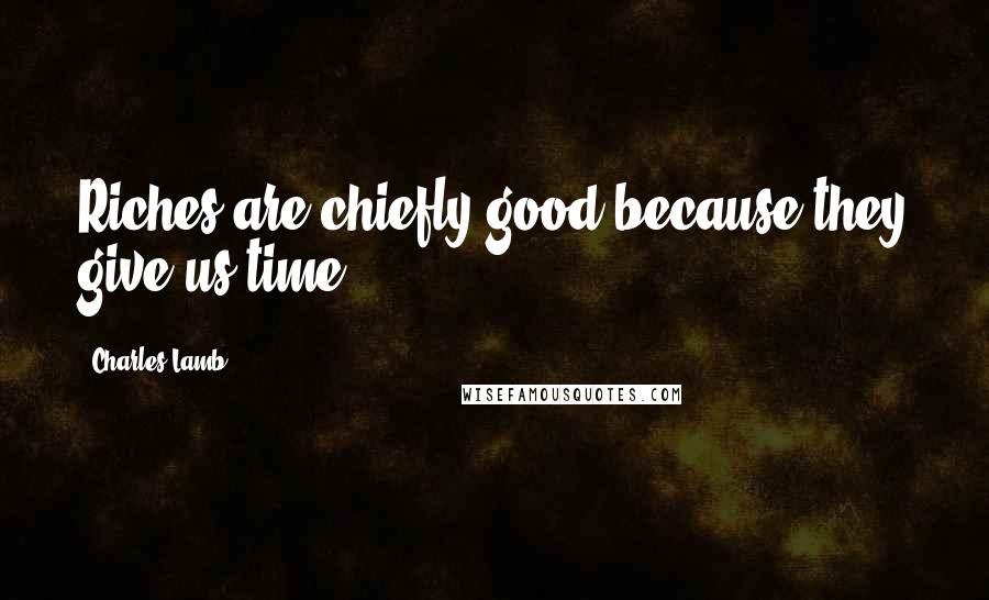 Charles Lamb Quotes: Riches are chiefly good because they give us time.