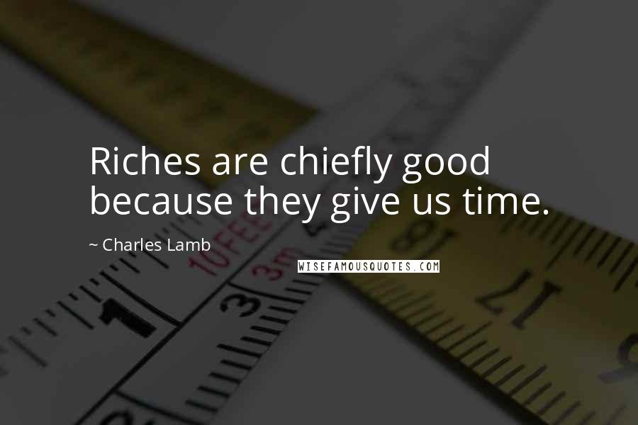 Charles Lamb Quotes: Riches are chiefly good because they give us time.