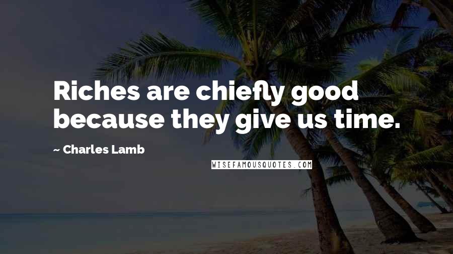 Charles Lamb Quotes: Riches are chiefly good because they give us time.
