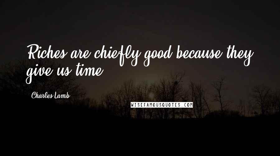Charles Lamb Quotes: Riches are chiefly good because they give us time.