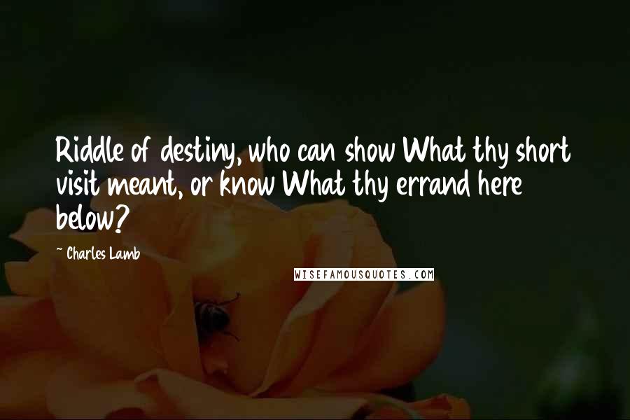 Charles Lamb Quotes: Riddle of destiny, who can show What thy short visit meant, or know What thy errand here below?