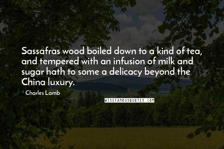 Charles Lamb Quotes: Sassafras wood boiled down to a kind of tea, and tempered with an infusion of milk and sugar hath to some a delicacy beyond the China luxury.