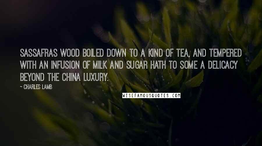 Charles Lamb Quotes: Sassafras wood boiled down to a kind of tea, and tempered with an infusion of milk and sugar hath to some a delicacy beyond the China luxury.