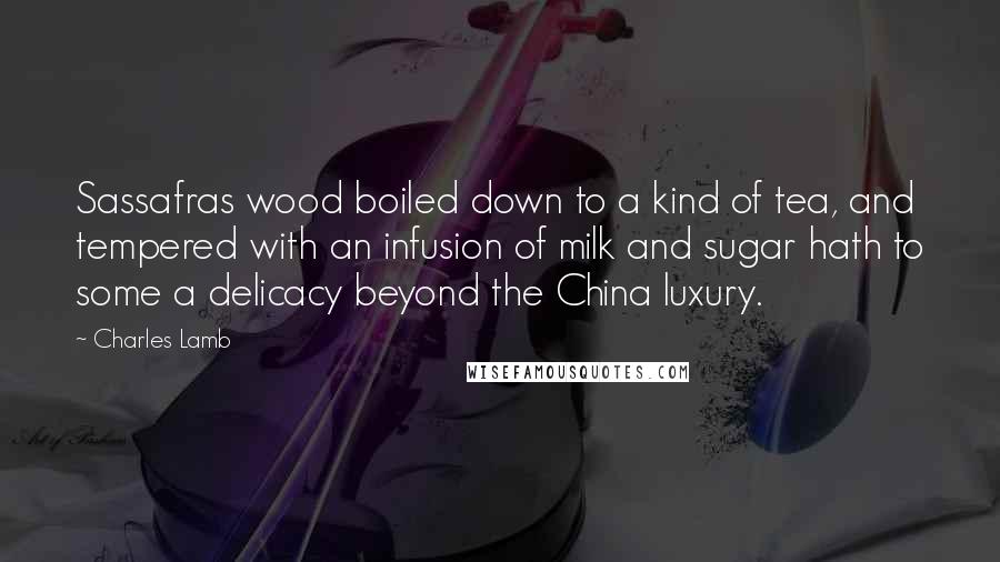 Charles Lamb Quotes: Sassafras wood boiled down to a kind of tea, and tempered with an infusion of milk and sugar hath to some a delicacy beyond the China luxury.