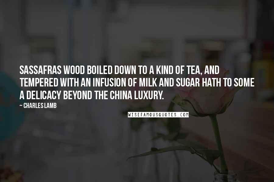 Charles Lamb Quotes: Sassafras wood boiled down to a kind of tea, and tempered with an infusion of milk and sugar hath to some a delicacy beyond the China luxury.