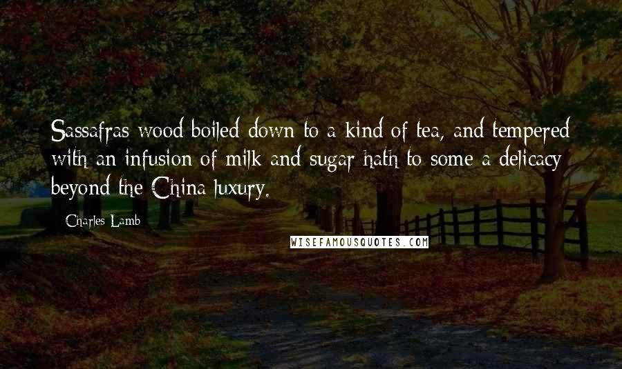 Charles Lamb Quotes: Sassafras wood boiled down to a kind of tea, and tempered with an infusion of milk and sugar hath to some a delicacy beyond the China luxury.