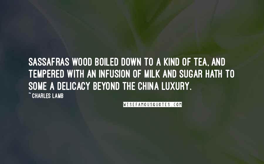 Charles Lamb Quotes: Sassafras wood boiled down to a kind of tea, and tempered with an infusion of milk and sugar hath to some a delicacy beyond the China luxury.