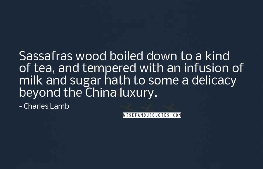 Charles Lamb Quotes: Sassafras wood boiled down to a kind of tea, and tempered with an infusion of milk and sugar hath to some a delicacy beyond the China luxury.