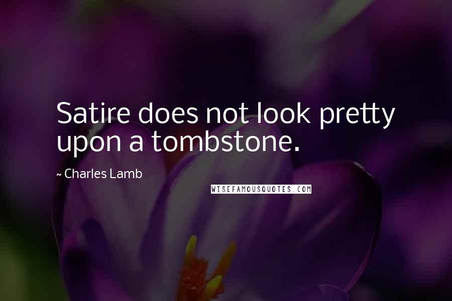 Charles Lamb Quotes: Satire does not look pretty upon a tombstone.