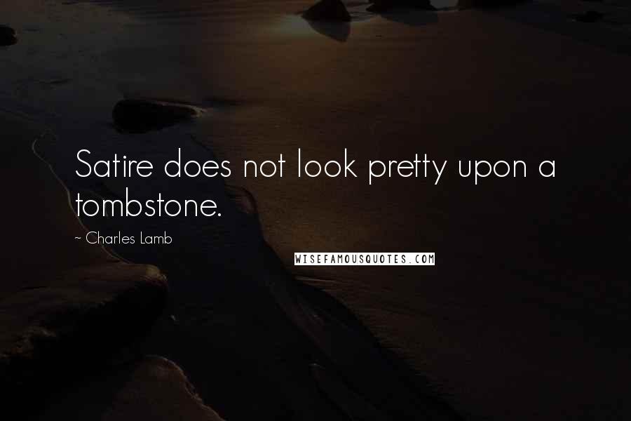 Charles Lamb Quotes: Satire does not look pretty upon a tombstone.