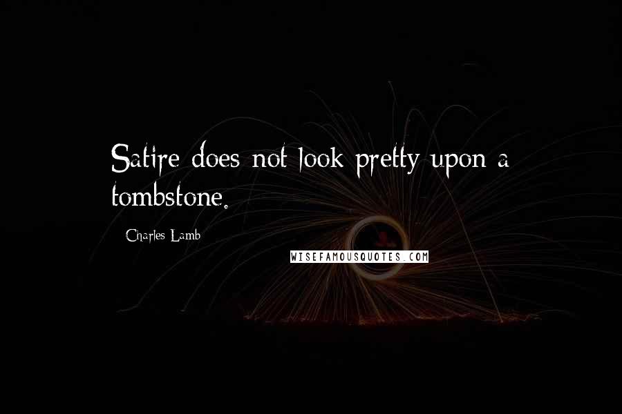 Charles Lamb Quotes: Satire does not look pretty upon a tombstone.