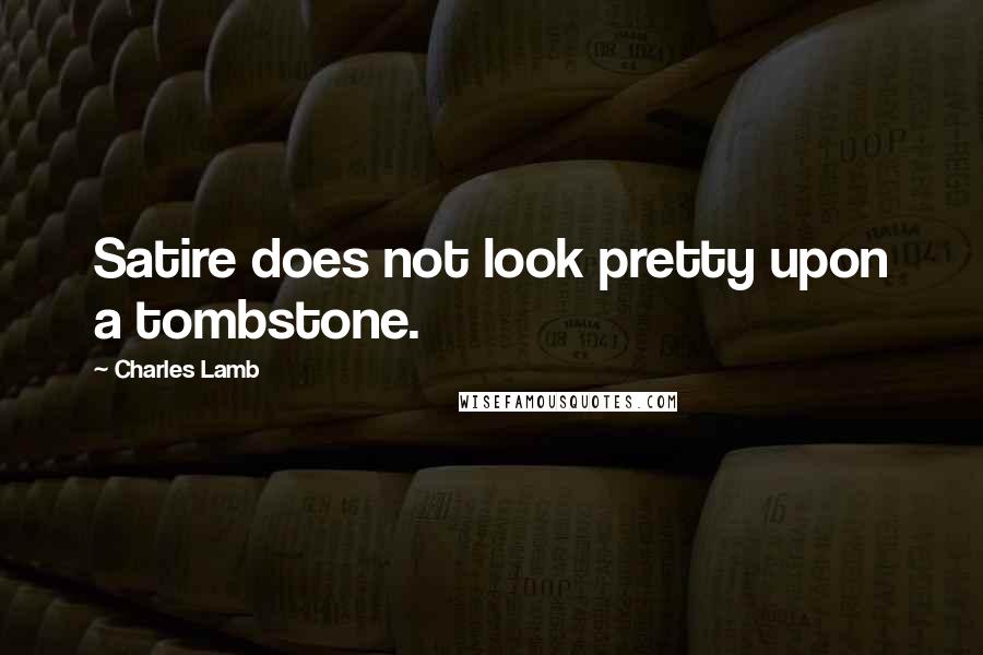 Charles Lamb Quotes: Satire does not look pretty upon a tombstone.