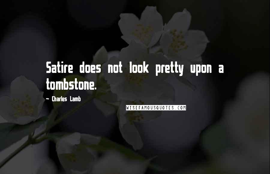 Charles Lamb Quotes: Satire does not look pretty upon a tombstone.