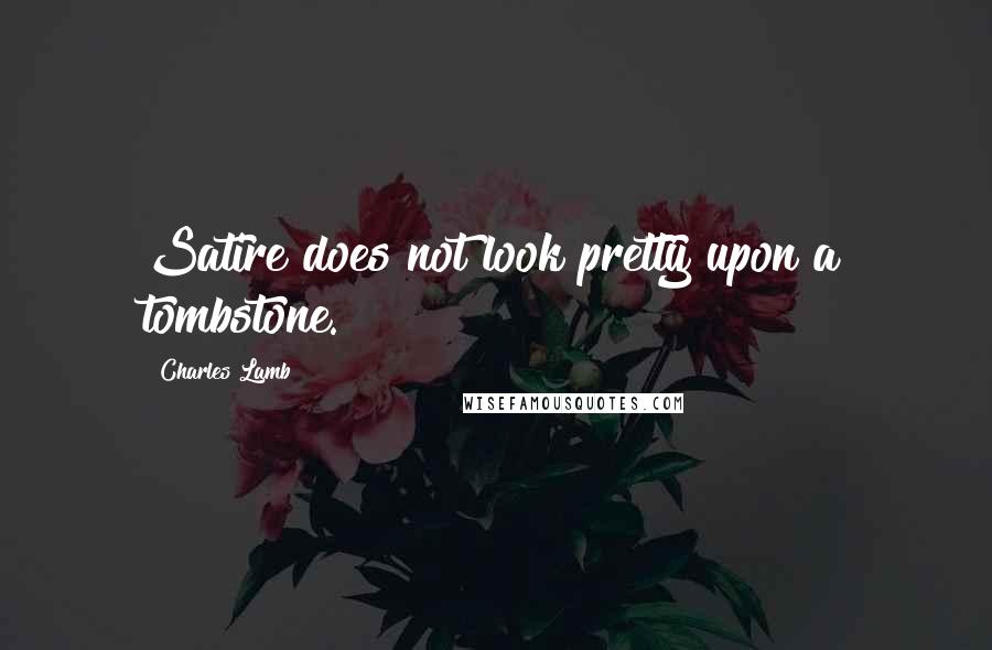 Charles Lamb Quotes: Satire does not look pretty upon a tombstone.