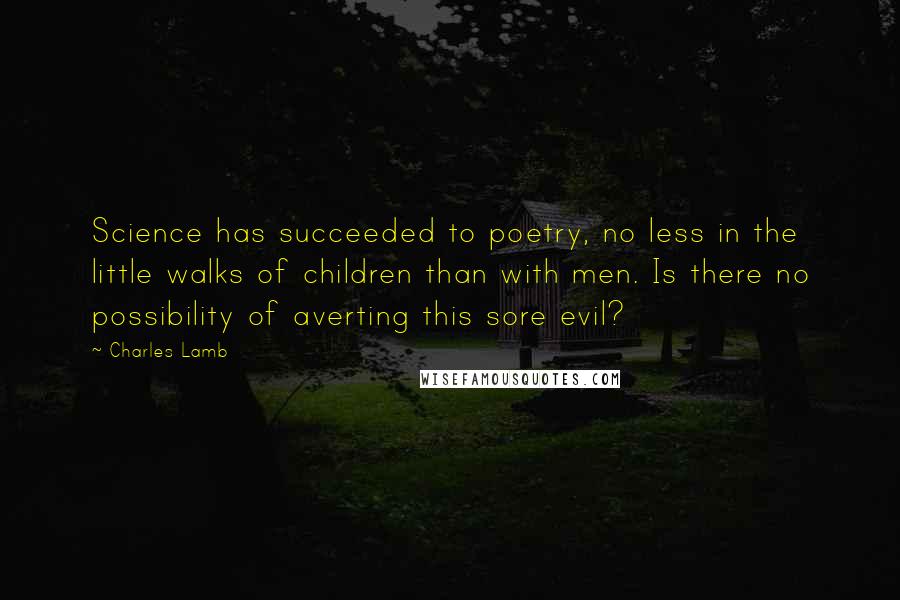 Charles Lamb Quotes: Science has succeeded to poetry, no less in the little walks of children than with men. Is there no possibility of averting this sore evil?