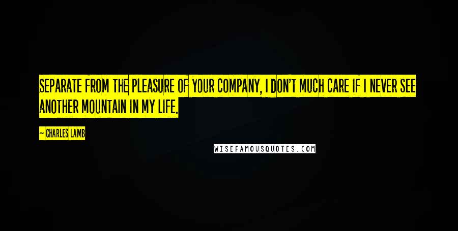 Charles Lamb Quotes: Separate from the pleasure of your company, I don't much care if I never see another mountain in my life.