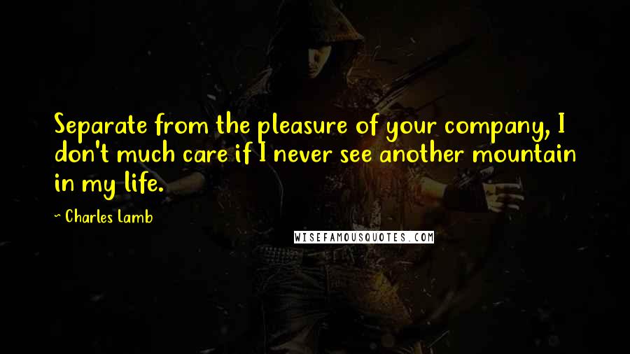 Charles Lamb Quotes: Separate from the pleasure of your company, I don't much care if I never see another mountain in my life.