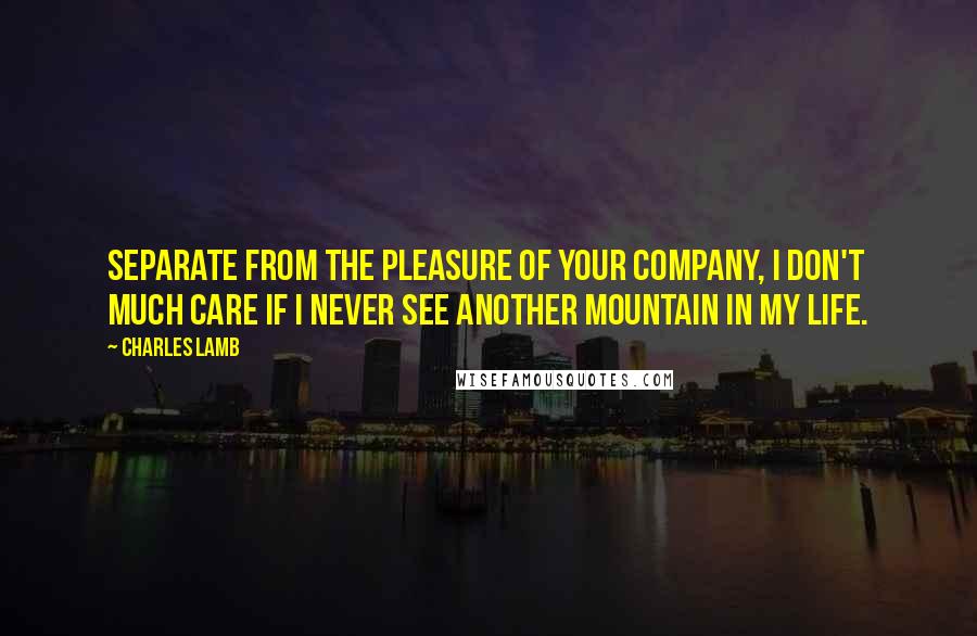 Charles Lamb Quotes: Separate from the pleasure of your company, I don't much care if I never see another mountain in my life.