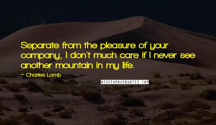 Charles Lamb Quotes: Separate from the pleasure of your company, I don't much care if I never see another mountain in my life.