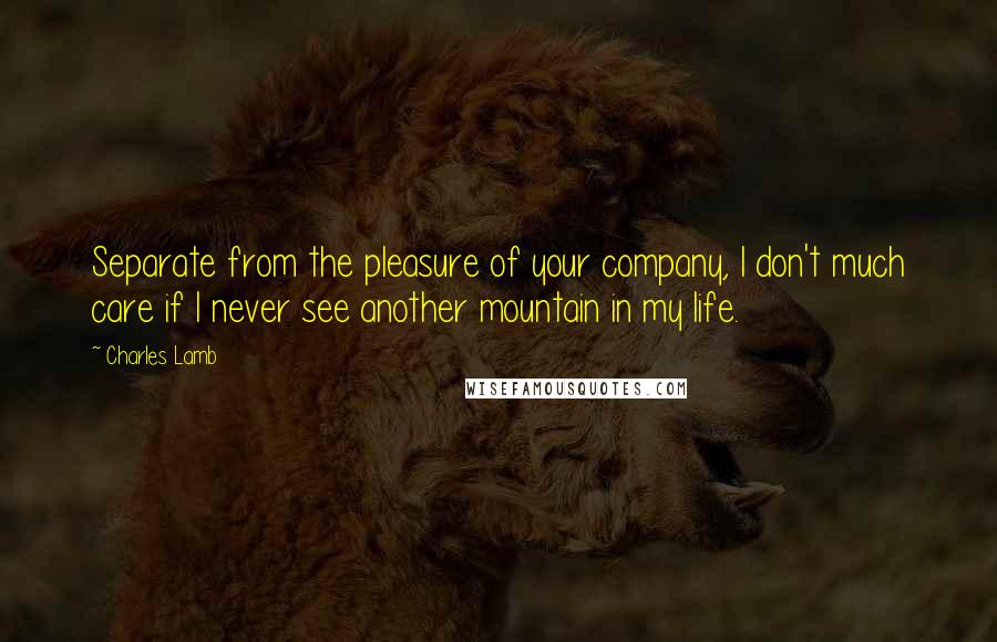 Charles Lamb Quotes: Separate from the pleasure of your company, I don't much care if I never see another mountain in my life.