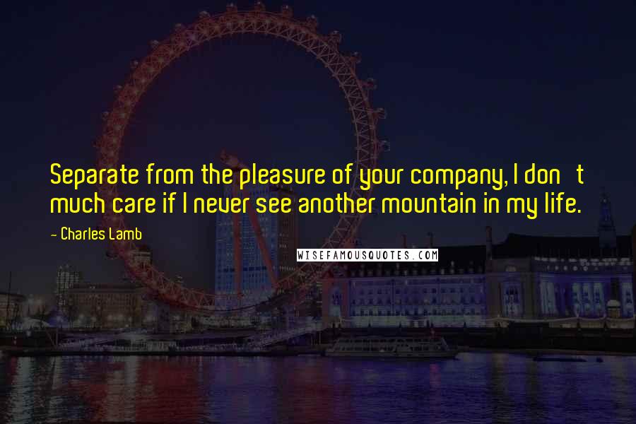 Charles Lamb Quotes: Separate from the pleasure of your company, I don't much care if I never see another mountain in my life.
