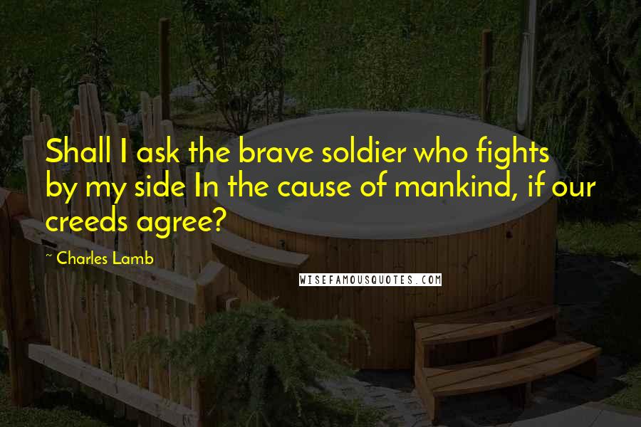Charles Lamb Quotes: Shall I ask the brave soldier who fights by my side In the cause of mankind, if our creeds agree?