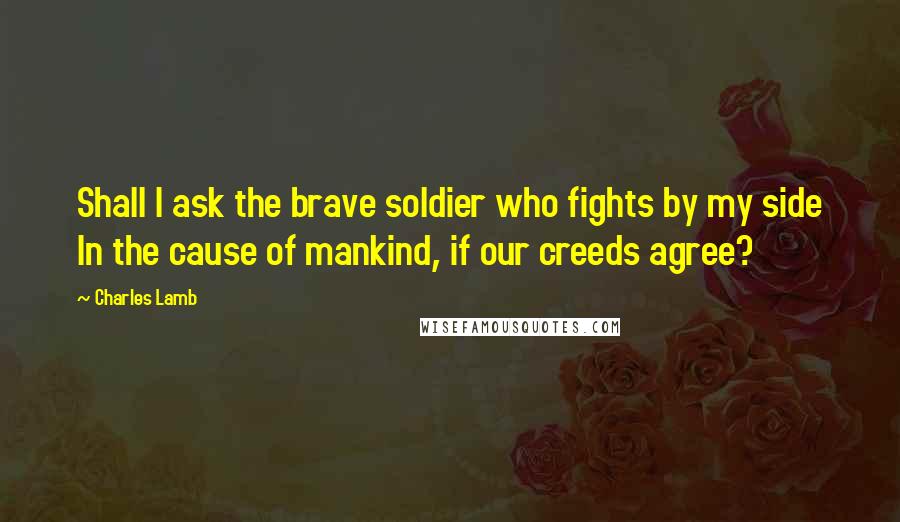 Charles Lamb Quotes: Shall I ask the brave soldier who fights by my side In the cause of mankind, if our creeds agree?