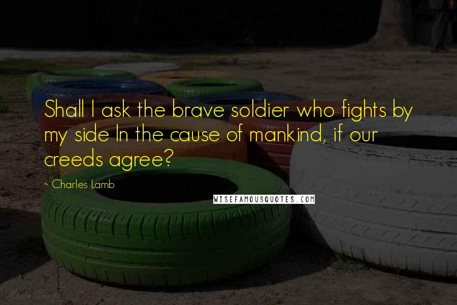Charles Lamb Quotes: Shall I ask the brave soldier who fights by my side In the cause of mankind, if our creeds agree?