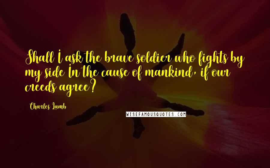 Charles Lamb Quotes: Shall I ask the brave soldier who fights by my side In the cause of mankind, if our creeds agree?