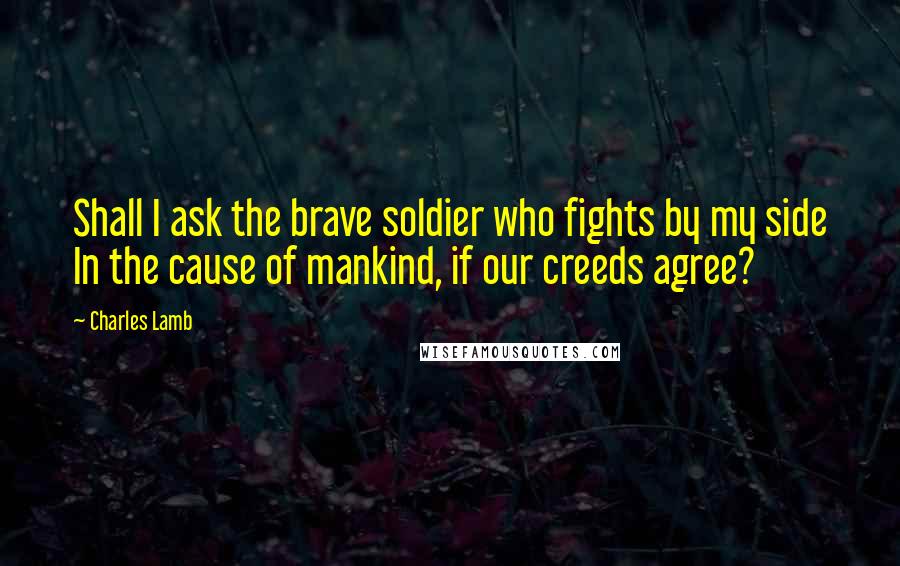 Charles Lamb Quotes: Shall I ask the brave soldier who fights by my side In the cause of mankind, if our creeds agree?