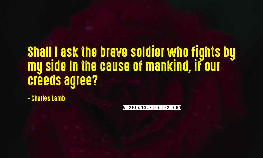 Charles Lamb Quotes: Shall I ask the brave soldier who fights by my side In the cause of mankind, if our creeds agree?