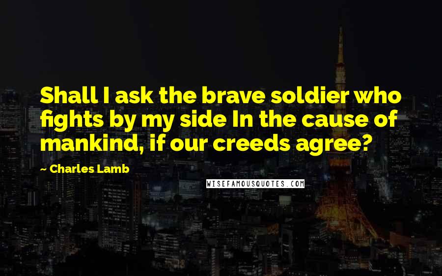 Charles Lamb Quotes: Shall I ask the brave soldier who fights by my side In the cause of mankind, if our creeds agree?