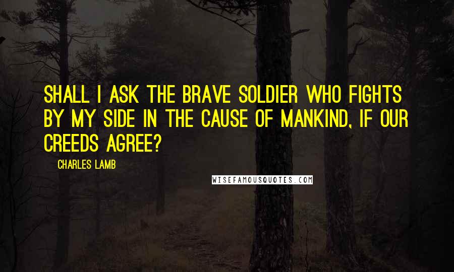 Charles Lamb Quotes: Shall I ask the brave soldier who fights by my side In the cause of mankind, if our creeds agree?