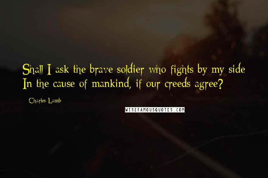 Charles Lamb Quotes: Shall I ask the brave soldier who fights by my side In the cause of mankind, if our creeds agree?
