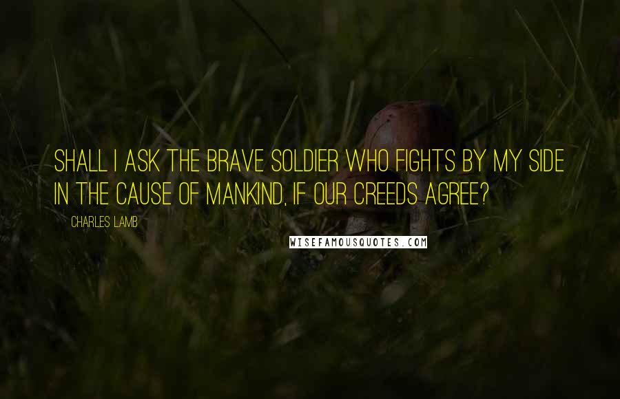 Charles Lamb Quotes: Shall I ask the brave soldier who fights by my side In the cause of mankind, if our creeds agree?