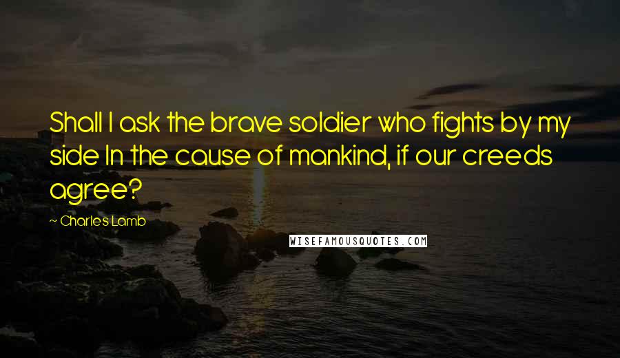 Charles Lamb Quotes: Shall I ask the brave soldier who fights by my side In the cause of mankind, if our creeds agree?