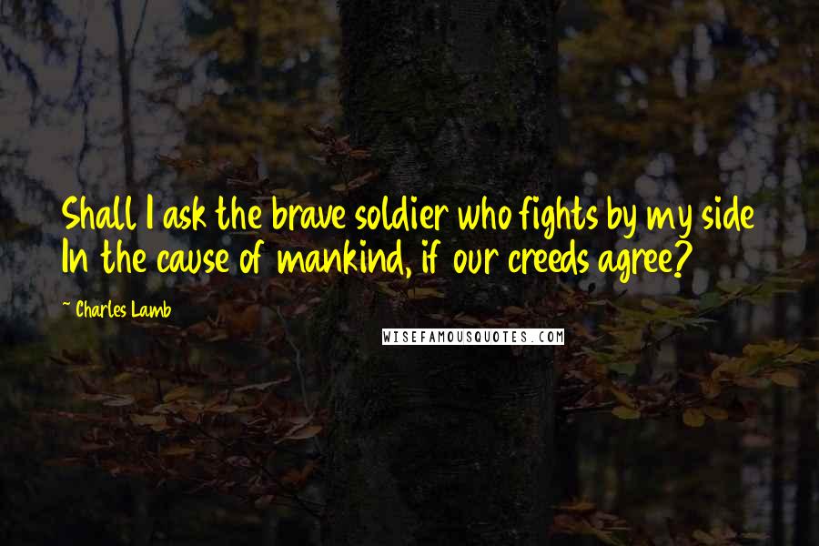 Charles Lamb Quotes: Shall I ask the brave soldier who fights by my side In the cause of mankind, if our creeds agree?
