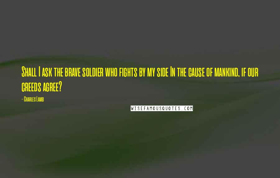 Charles Lamb Quotes: Shall I ask the brave soldier who fights by my side In the cause of mankind, if our creeds agree?