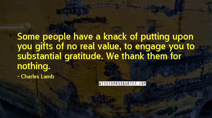 Charles Lamb Quotes: Some people have a knack of putting upon you gifts of no real value, to engage you to substantial gratitude. We thank them for nothing.