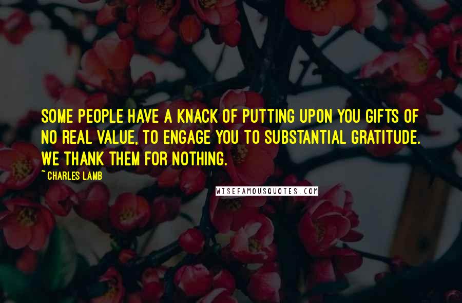 Charles Lamb Quotes: Some people have a knack of putting upon you gifts of no real value, to engage you to substantial gratitude. We thank them for nothing.
