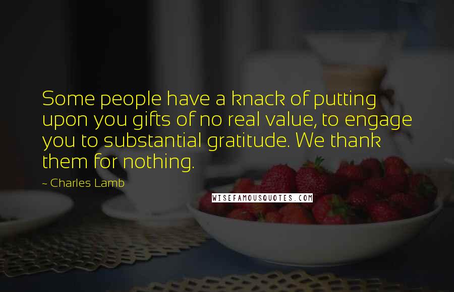 Charles Lamb Quotes: Some people have a knack of putting upon you gifts of no real value, to engage you to substantial gratitude. We thank them for nothing.